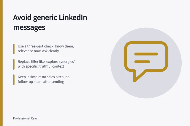 Avoid generic LinkedIn messages: Use a three-part check: know them, relevance now, ask clearly; Replace filler like 'explore synergies' with specific, truthful context; Keep it simple: no sales pitch, no follow-up spam after sending. Avoiding generic connection messages