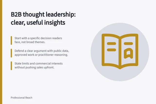 B2B thought leadership: clear, useful insights: Start with a specific decision readers face, not broad themes.; Defend a clear argument with public data, approved work or practitioner reasoning.; State limits and commercial interests without pushing sales upfront. B2B thought leadership content
