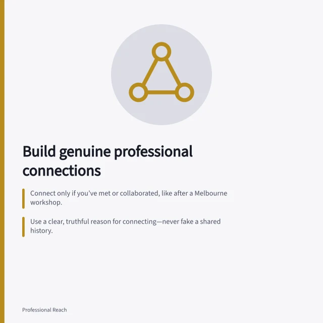 Build genuine professional connections: Connect only if you’ve met or collaborated, like after a Melbourne workshop.; Use a clear, truthful reason for connecting—never fake a shared history.; Follow first if no real connection exists; avoid pitching after acceptance. Building connections with a genuine professional context