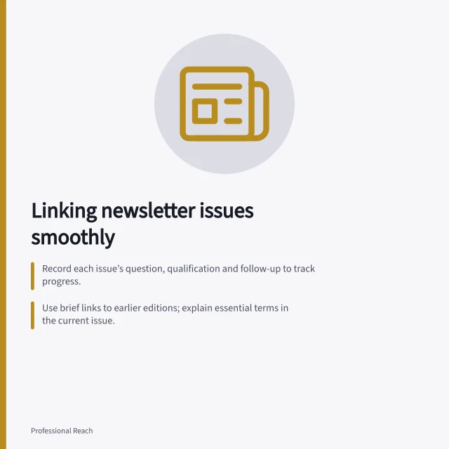 Linking newsletter issues smoothly: Record each issue’s question, qualification and follow-up to track progress.; Use brief links to earlier editions; explain essential terms in the current issue.; Update the series’ focus clearly if readers’ questions shift over time. Building continuity between newsletter issues