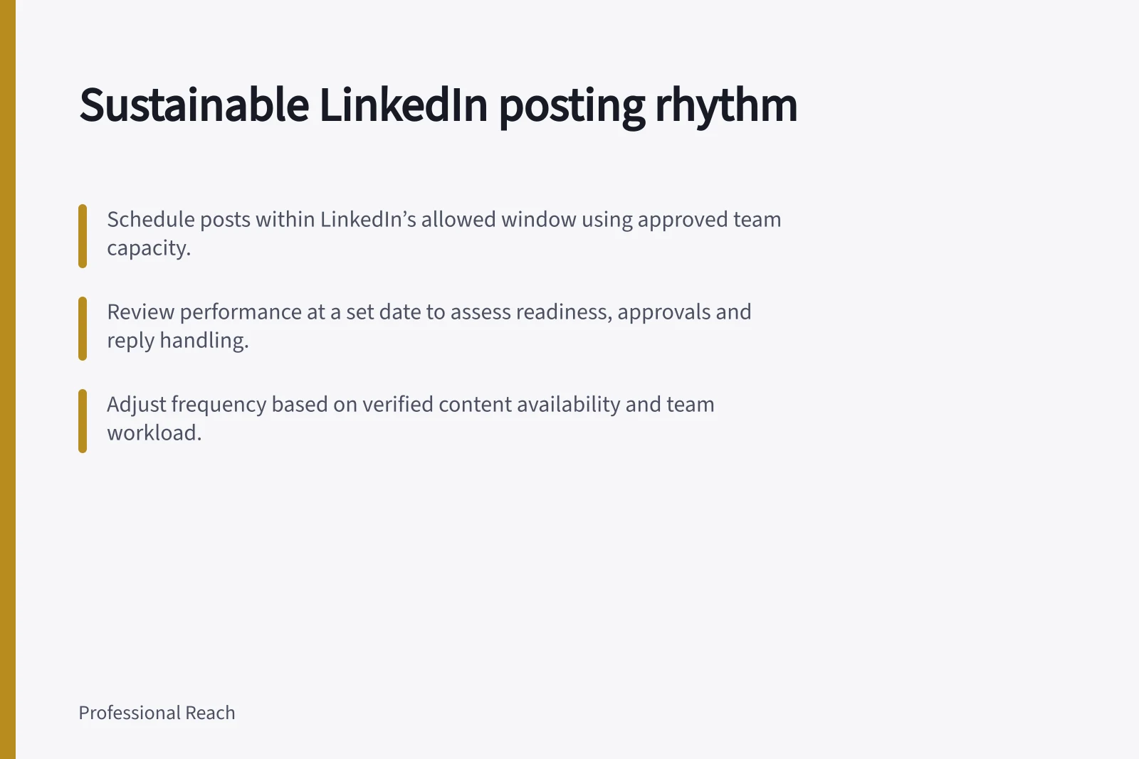 Sustainable LinkedIn posting rhythm: Schedule posts within LinkedIn’s allowed window using approved team capacity.; Review performance at a set date to assess readiness, approvals and reply handling.; Adjust frequency based on verified content availability and team workload.