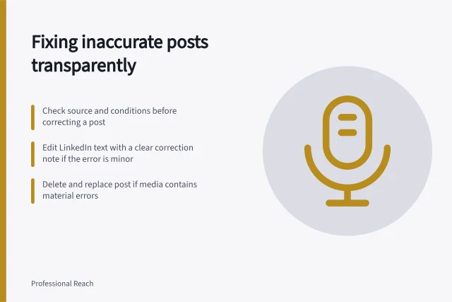 Fixing inaccurate posts transparently: Check source and conditions before correcting a post; Edit LinkedIn text with a clear correction note if the error is minor; Delete and replace post if media contains material errors. Correcting an inaccurate post transparently