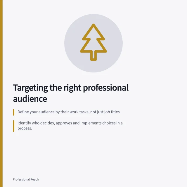 Targeting the right professional audience: Define your audience by their work tasks, not just job titles.; Identify who decides, approves and implements choices in a process.; Use an audience promise to test if content fits each group’s real needs. Defining the professional audience a brand should serve