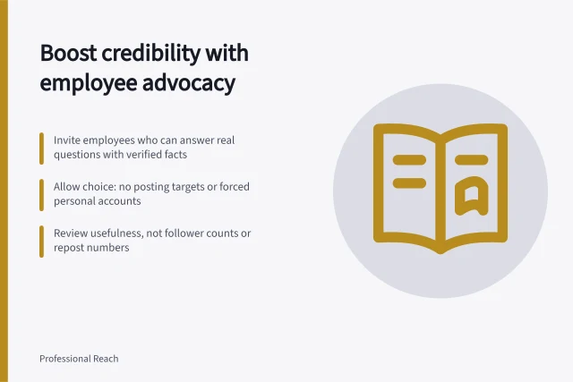 Boost credibility with employee advocacy: Invite employees who can answer real questions with verified facts; Allow choice: no posting targets or forced personal accounts; Review usefulness, not follower counts or repost numbers. Employee advocacy
