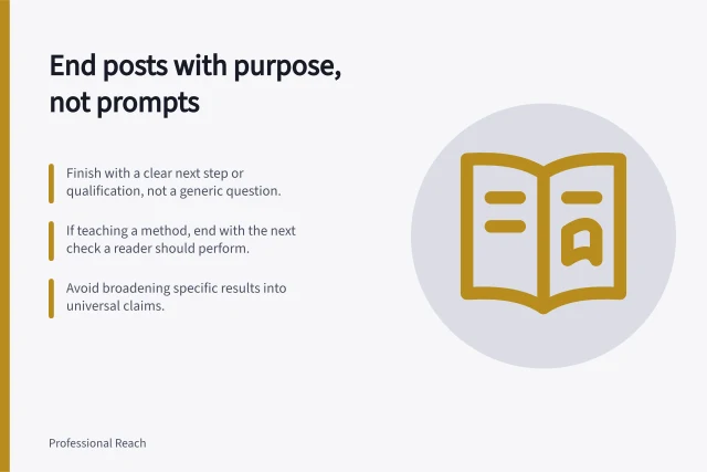 End posts with purpose, not prompts: Finish with a clear next step or qualification, not a generic question.; If teaching a method, end with the next check a reader should perform.; Avoid broadening specific results into universal claims. Ending a post without a forced engagement question