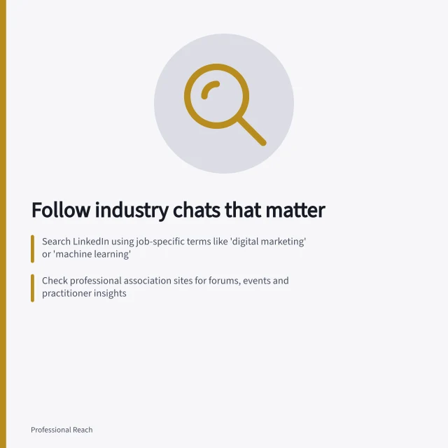 Follow industry chats that matter: Search LinkedIn using job-specific terms like 'digital marketing' or 'machine learning'; Check professional association sites for forums, events and practitioner insights; Track evidence in replies—not just comment counts—to judge reliability. Finding and following relevant industry discussions
