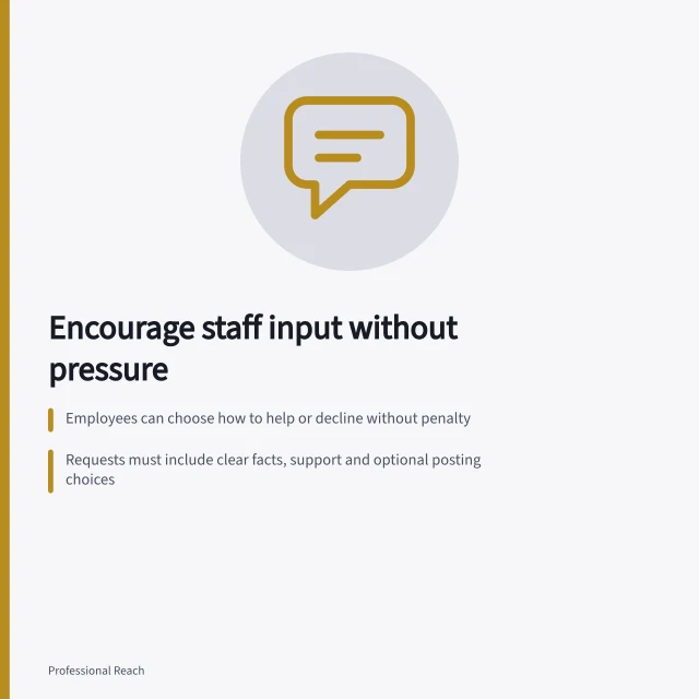Encourage staff input without pressure: Employees can choose how to help or decline without penalty; Requests must include clear facts, support and optional posting choices; Posting is optional—no follow-up for silence or non-participation. Inviting participation without forcing employees to promote