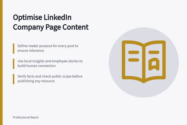 Optimise LinkedIn Company Page Content: Define reader purpose for every post to ensure relevance; Use local insights and employee stories to build human connection; Verify facts and check public scope before publishing any resource. LinkedIn company page content