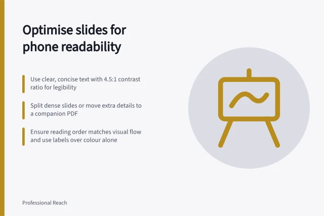 Optimise slides for phone readability: Use clear, concise text with 4.5:1 contrast ratio for legibility; Split dense slides or move extra details to a companion PDF; Ensure reading order matches visual flow and use labels over colour alone. Making shared slides readable and accessible on a phone