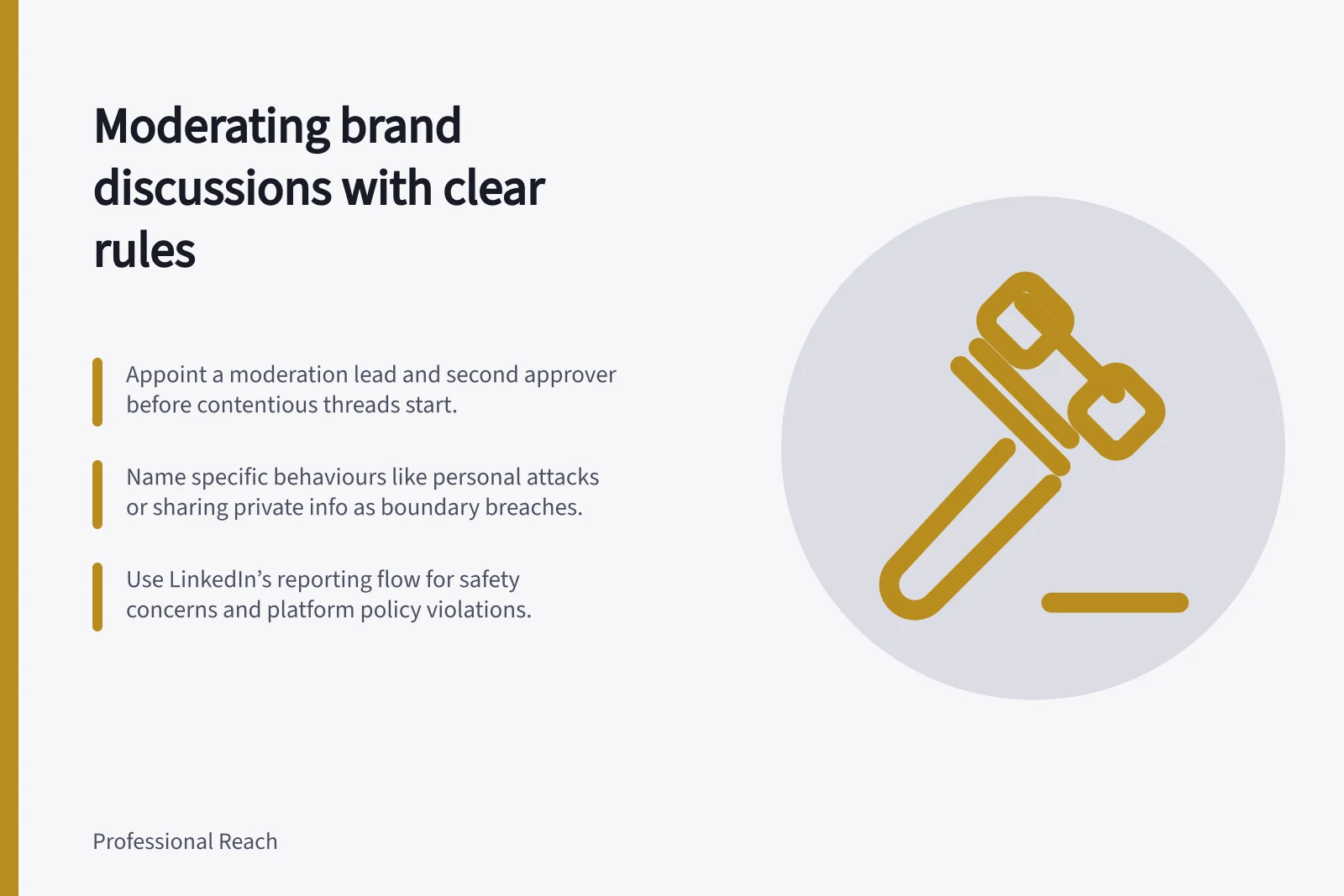 Moderating brand discussions with clear rules: Appoint a moderation lead and second approver before contentious threads start.; Name specific behaviours like personal attacks or sharing private info as boundary breaches.; Use LinkedIn’s reporting flow for safety concerns and platform policy violations.