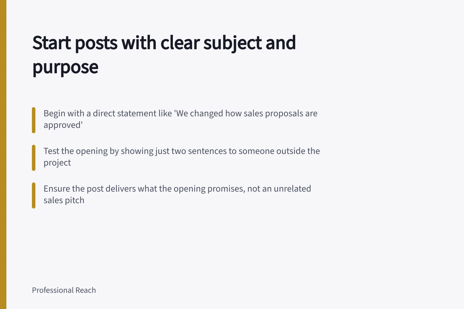 Start posts with clear subject and purpose: Begin with a direct statement like 'We changed how sales proposals are approved'; Test the opening by showing just two sentences to someone outside the project; Ensure the post delivers what the opening promises, not an unrelated sales pitch