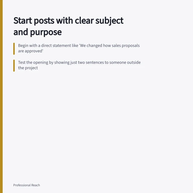 Start posts with clear subject and purpose: Begin with a direct statement like 'We changed how sales proposals are approved'; Test the opening by showing just two sentences to someone outside the project; Ensure the post delivers what the opening promises, not an unrelated sales pitch. Opening a post with the actual subject