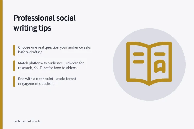 Professional social writing tips: Choose one real question your audience asks before drafting; Match platform to audience: LinkedIn for research, YouTube for how-to videos; End with a clear point—avoid forced engagement questions. Professional social writing