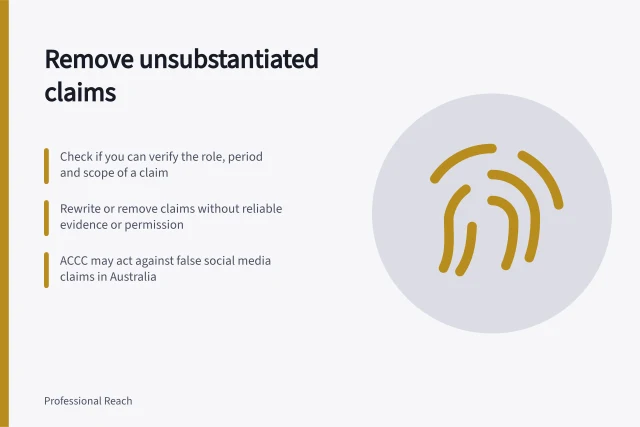 Remove unsubstantiated claims: Check if you can verify the role, period and scope of a claim; Rewrite or remove claims without reliable evidence or permission; ACCC may act against false social media claims in Australia. Removing claims that cannot be substantiated