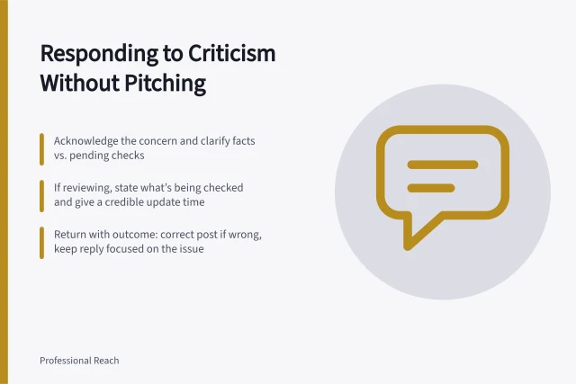 Responding to Criticism Without Pitching: Acknowledge the concern and clarify facts vs. pending checks; If reviewing, state what’s being checked and give a credible update time; Return with outcome: correct post if wrong, keep reply focused on the issue. Responding to criticism without turning a discussion into a pitch