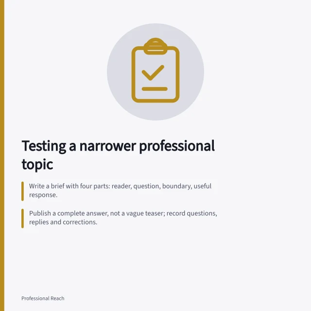 Testing a narrower professional topic: Write a brief with four parts: reader, question, boundary, useful response.; Publish a complete answer, not a vague teaser; record questions, replies and corrections.; Sparse response is inconclusive; improve, continue, try another public question or stop. Testing a narrower professional topic