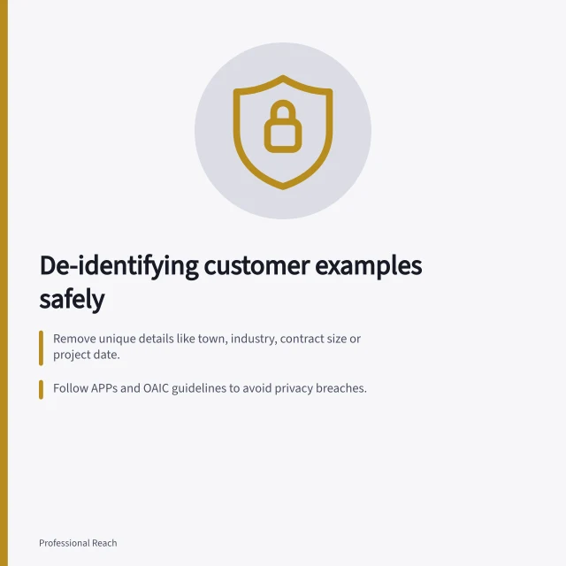 De-identifying customer examples safely: Remove unique details like town, industry, contract size or project date.; Follow APPs and OAIC guidelines to avoid privacy breaches.; Rewrite examples using generic constraints and decision criteria. Using examples without exposing confidential customer information